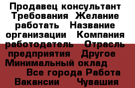 Продавец-консультант Требования: Желание работать › Название организации ­ Компания-работодатель › Отрасль предприятия ­ Другое › Минимальный оклад ­ 15 000 - Все города Работа » Вакансии   . Чувашия респ.